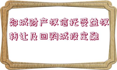 郯城財產(chǎn)權(quán)信托受益權(quán)轉(zhuǎn)讓及回購城投定融