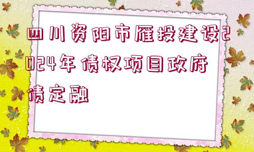 四川資陽市雁投建設(shè)2024年債權(quán)項目政府債定融