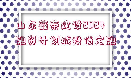 山東鑫泰建設(shè)2024融資計劃城投債定融