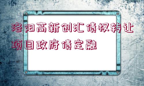 洛陽(yáng)高新創(chuàng)匯債權(quán)轉(zhuǎn)讓項(xiàng)目政府債定融