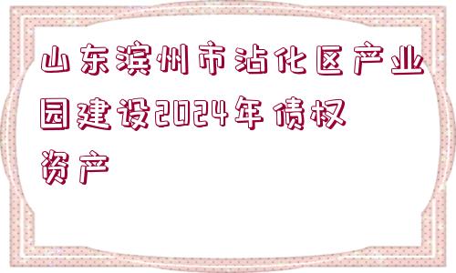 山東濱州市沾化區(qū)產(chǎn)業(yè)園建設(shè)2024年債權(quán)資產(chǎn)