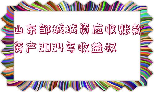 山東鄒城城資應(yīng)收賬款資產(chǎn)2024年收益權(quán)