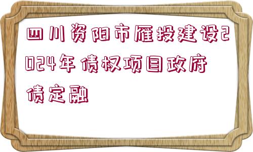 四川資陽市雁投建設(shè)2024年債權(quán)項(xiàng)目政府債定融