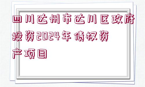 四川達(dá)州市達(dá)川區(qū)政府投資2024年債權(quán)資產(chǎn)項(xiàng)目