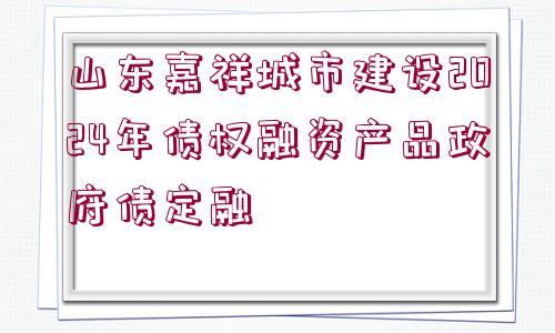 山東嘉祥城市建設(shè)2024年債權(quán)融資產(chǎn)品政府債定融