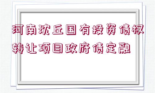 河南沈丘國(guó)有投資債權(quán)轉(zhuǎn)讓項(xiàng)目政府債定融