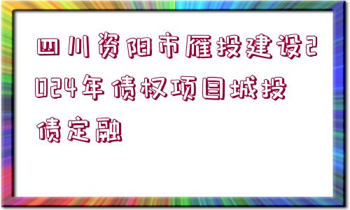 四川資陽(yáng)市雁投建設(shè)2024年債權(quán)項(xiàng)目城投債定融