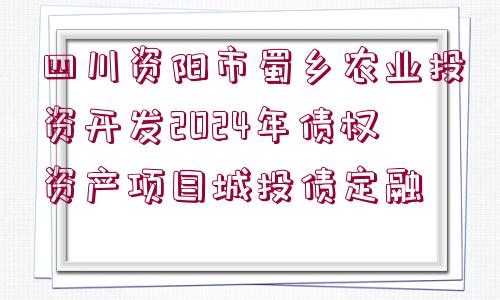 四川資陽市蜀鄉(xiāng)農(nóng)業(yè)投資開發(fā)2024年債權(quán)資產(chǎn)項(xiàng)目城投債定融