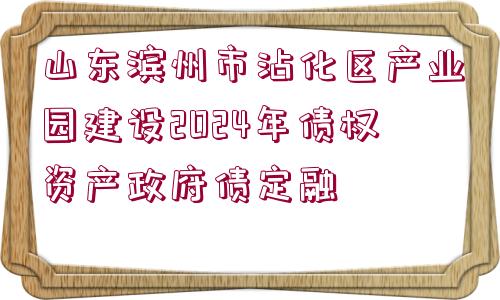 山東濱州市沾化區(qū)產(chǎn)業(yè)園建設2024年債權(quán)資產(chǎn)政府債定融