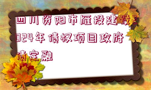 四川資陽市雁投建設(shè)2024年債權(quán)項(xiàng)目政府債定融