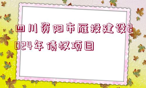 四川資陽(yáng)市雁投建設(shè)2024年債權(quán)項(xiàng)目