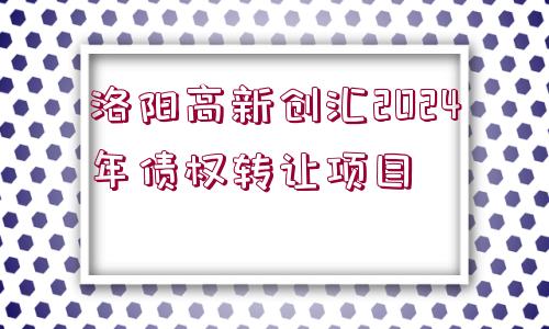 洛陽高新創(chuàng)匯2024年債權(quán)轉(zhuǎn)讓項(xiàng)目