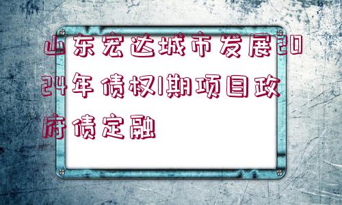 山東宏達城市發(fā)展2024年債權1期項目政府債定融