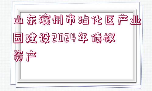 山東濱州市沾化區(qū)產(chǎn)業(yè)園建設(shè)2024年債權(quán)資產(chǎn)