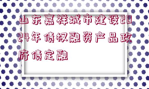 山東嘉祥城市建設(shè)2024年債權(quán)融資產(chǎn)品政府債定融