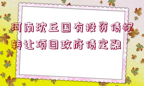 河南沈丘國(guó)有投資債權(quán)轉(zhuǎn)讓項(xiàng)目政府債定融