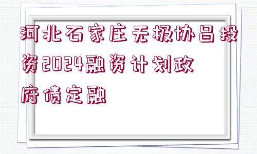 河北石家莊無極協(xié)昌投資2024融資計(jì)劃政府債定融