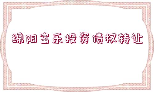 綿陽(yáng)富樂(lè)投資債權(quán)轉(zhuǎn)讓