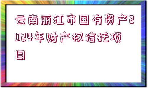 云南麗江市國有資產(chǎn)2024年財(cái)產(chǎn)權(quán)信托項(xiàng)目