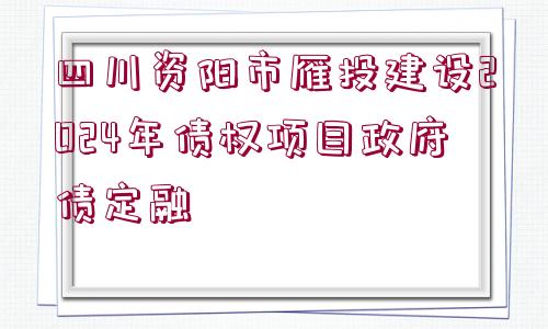 四川資陽(yáng)市雁投建設(shè)2024年債權(quán)項(xiàng)目政府債定融