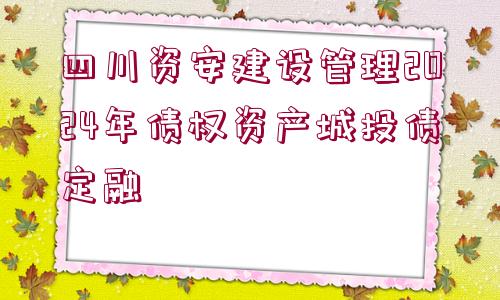 四川資安建設管理2024年債權(quán)資產(chǎn)城投債定融