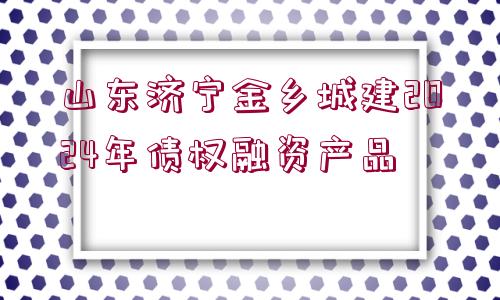 山東濟寧金鄉(xiāng)城建2024年債權(quán)融資產(chǎn)品