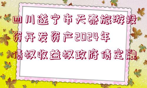 四川遂寧市天泰旅游投資開發(fā)資產(chǎn)2024年債權收益權政府債定融