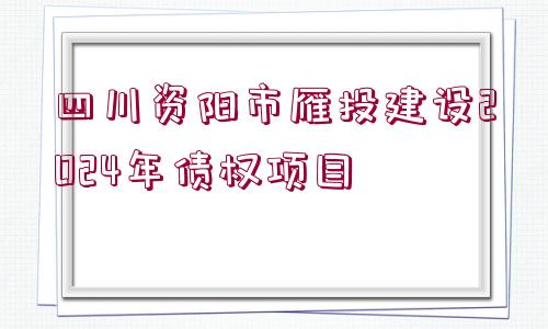 四川資陽(yáng)市雁投建設(shè)2024年債權(quán)項(xiàng)目