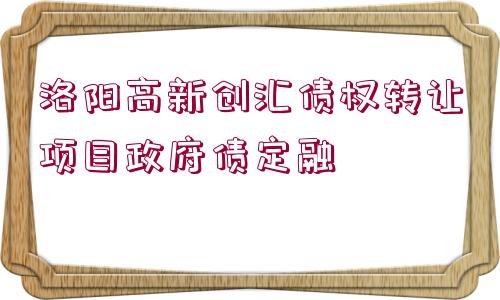 洛陽高新創(chuàng)匯債權(quán)轉(zhuǎn)讓項目政府債定融