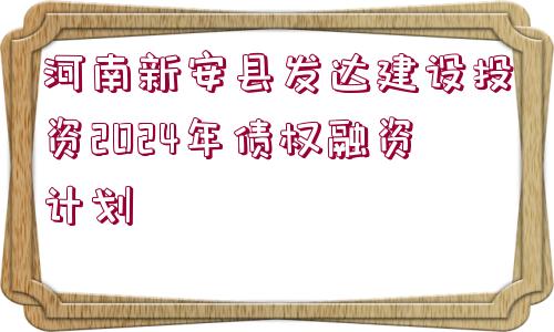 河南新安縣發(fā)達(dá)建設(shè)投資2024年債權(quán)融資計劃