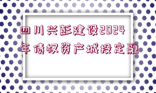 四川興彭建設(shè)2024年債權(quán)資產(chǎn)城投定融