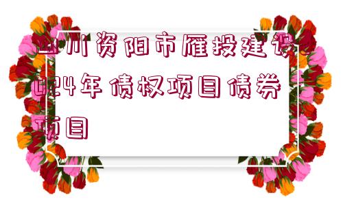 四川資陽市雁投建設(shè)2024年債權(quán)項(xiàng)目債券項(xiàng)目