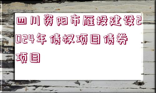 四川資陽市雁投建設(shè)2024年債權(quán)項(xiàng)目債券項(xiàng)目