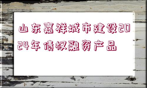 山東嘉祥城市建設(shè)2024年債權(quán)融資產(chǎn)品