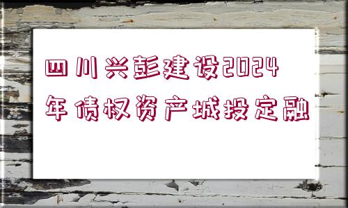 四川興彭建設2024年債權資產(chǎn)城投定融