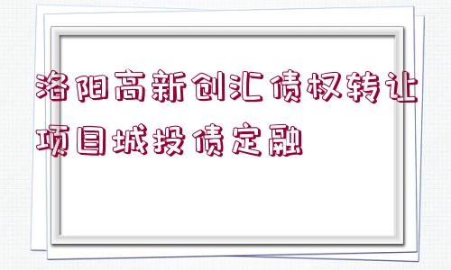 洛陽高新創(chuàng)匯債權轉讓項目城投債定融