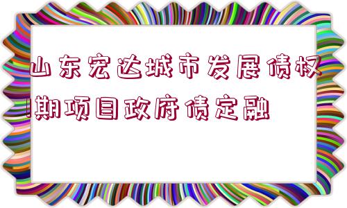 山東宏達城市發(fā)展債權1期項目政府債定融