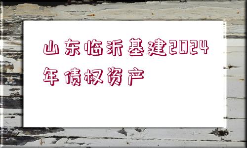 山東臨沂基建2024年債權資產(chǎn)