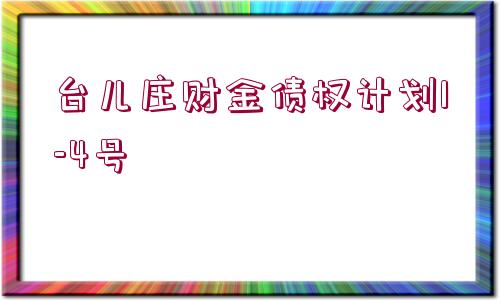 臺兒莊財金債權(quán)計劃1-4號