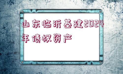 山東臨沂基建2024年債權資產(chǎn)