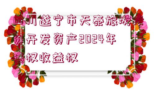 四川遂寧市天泰旅游投資開發(fā)資產(chǎn)2024年債權(quán)收益權(quán)