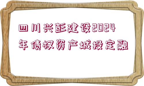 四川興彭建設(shè)2024年債權(quán)資產(chǎn)城投定融