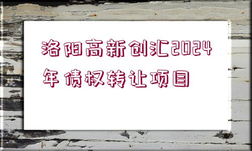 洛陽高新創(chuàng)匯2024年債權(quán)轉(zhuǎn)讓項(xiàng)目