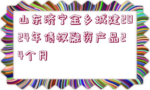 山東濟(jì)寧金鄉(xiāng)城建2024年債權(quán)融資產(chǎn)品24個(gè)月