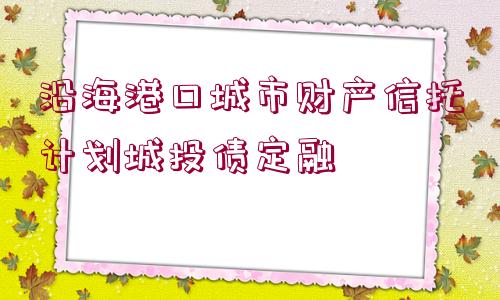 沿海港口城市財(cái)產(chǎn)信托計(jì)劃城投債定融