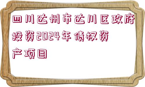 四川達州市達川區(qū)政府投資2024年債權(quán)資產(chǎn)項目