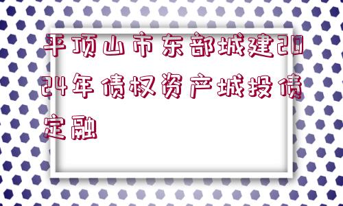 平頂山市東部城建2024年債權(quán)資產(chǎn)城投債定融