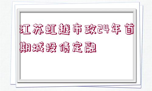 江蘇虹越市政24年首期城投債定融