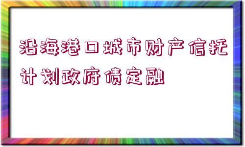 沿海港口城市財產(chǎn)信托計劃政府債定融