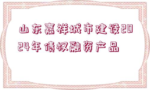 山東嘉祥城市建設2024年債權融資產品